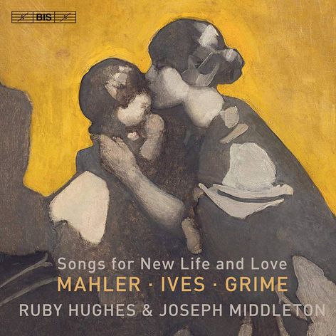 SONGS FOR NEW LIFE AND LOVE <br>MAHLER. IVES. GRIME <br>RUBY HUGHES, JOSEPH MIDDLETON <br>BIS